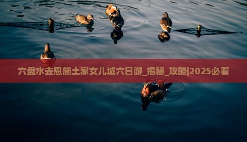 六盘水去恩施土家女儿城六日游