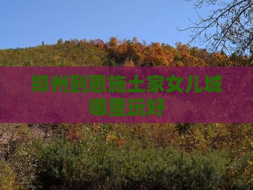 郑州到恩施土家女儿城哪里玩