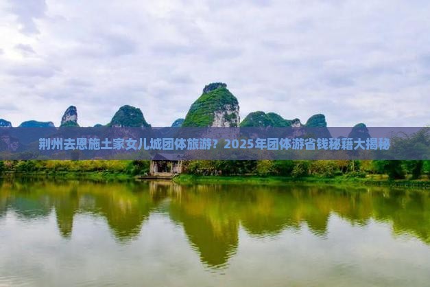荆州去恩施土家女儿城团体旅游