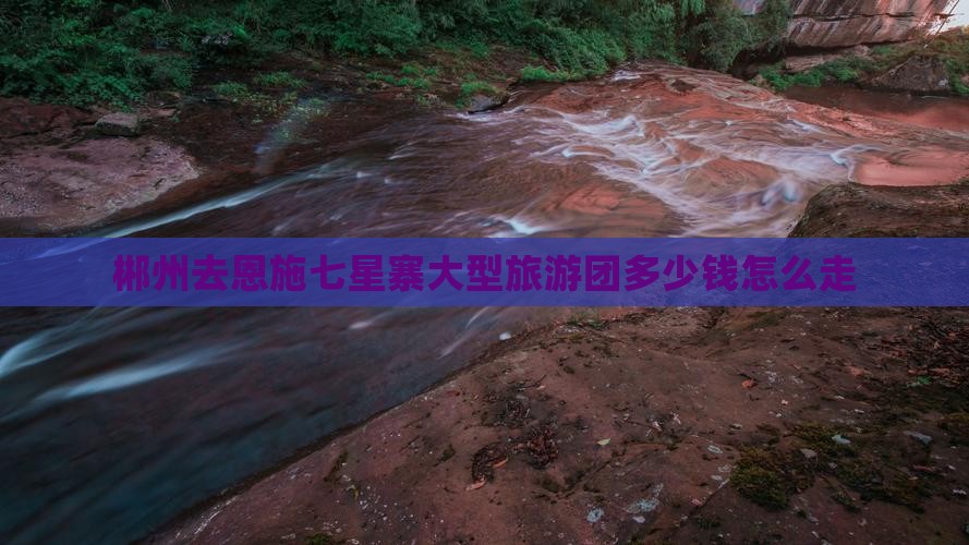 郴州去恩施七星寨大型旅游团