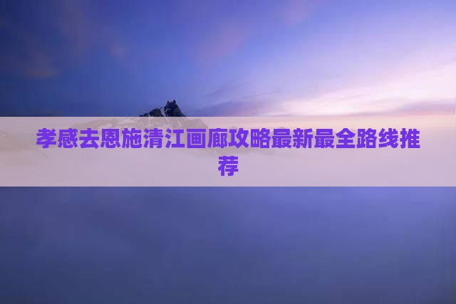 孝感去恩施清江画廊攻略
