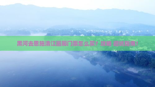 黑河去恩施清江画廊门票