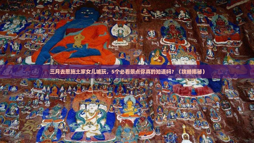 三月到恩施土家女儿城团体旅游