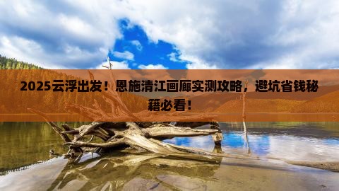 云浮到恩施清江画廊攻略