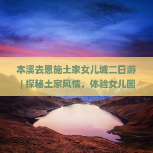 本溪去恩施土家女儿城二日游