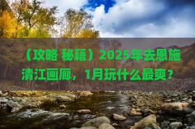 一月去恩施清江画廊哪里玩