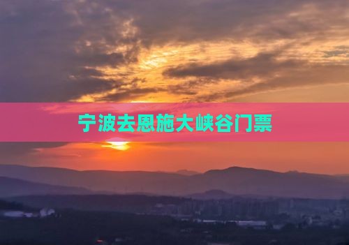 宁波去恩施大峡谷门票