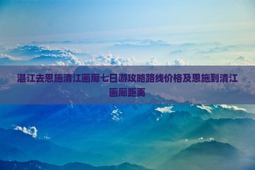 湛江去恩施清江画廊七日游