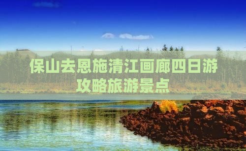 保山去恩施清江画廊四日游 保山去恩施清江画廊四日游