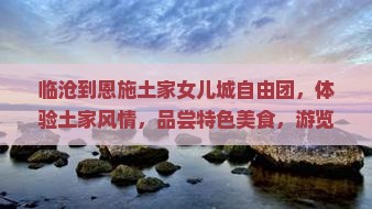 临沧到恩施土家女儿城自由团 临沧到恩施土家女儿城自由团