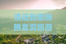 清远去恩施腾龙洞团体旅游 清远去恩施腾龙洞团体旅游