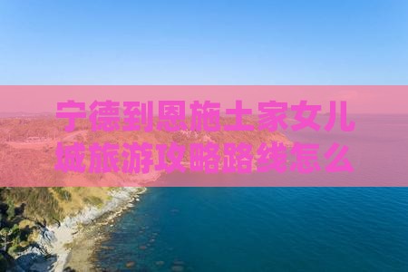 宁德到恩施土家女儿城旅游