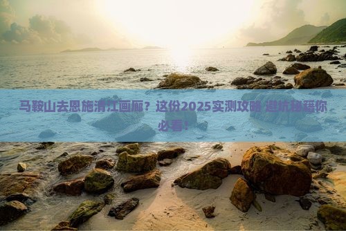 马鞍山去恩施清江画廊必去地