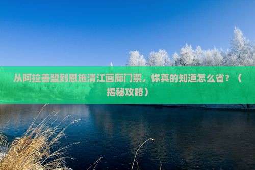 阿拉善盟到恩施清江画廊门票