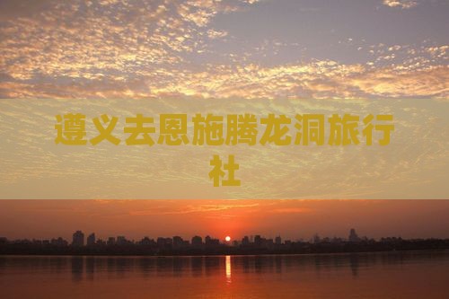 遵义去恩施腾龙洞旅行社