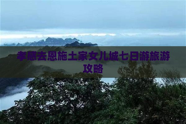 孝感去恩施土家女儿城七日游