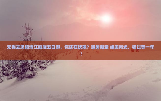 无锡去恩施清江画廊五日游