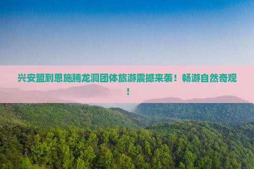 兴安盟到恩施腾龙洞团体旅游