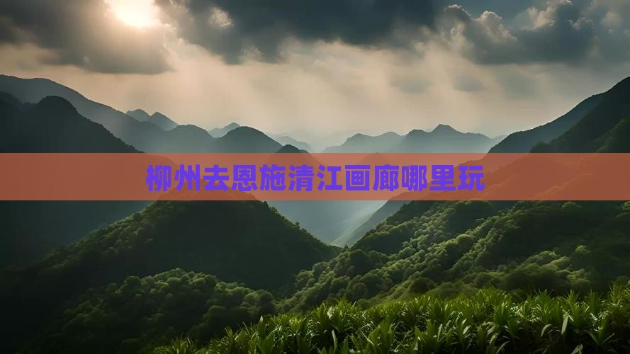 柳州去恩施清江画廊哪里玩