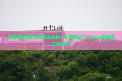 乌海市到恩施七星寨必去地