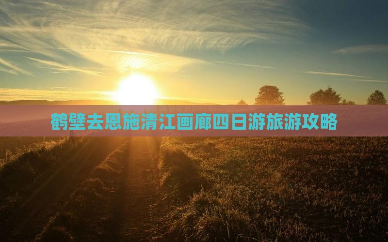 鹤壁去恩施清江画廊四日游