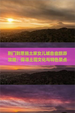 荆门到恩施土家女儿城团体旅游