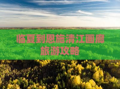 临夏去恩施清江画廊景点