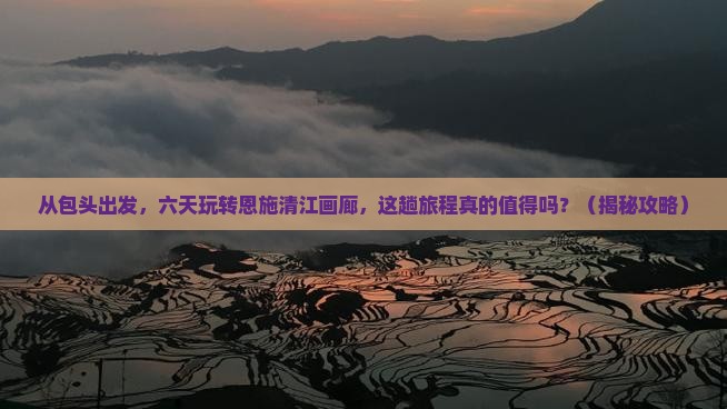 包头去恩施清江画廊六日游