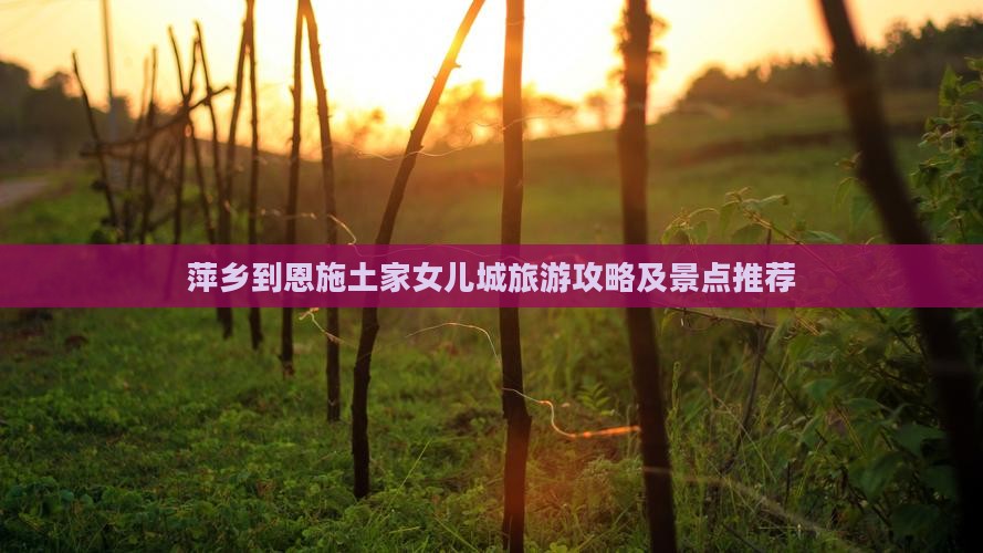 萍乡到恩施土家女儿城攻略