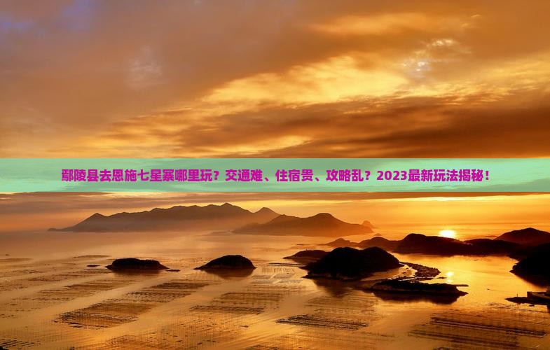 鄢陵县去恩施七星寨哪里玩 鄢陵县去恩施七星寨哪里玩