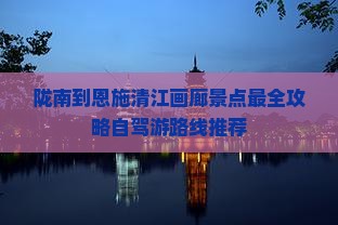 陇南到恩施清江画廊景点