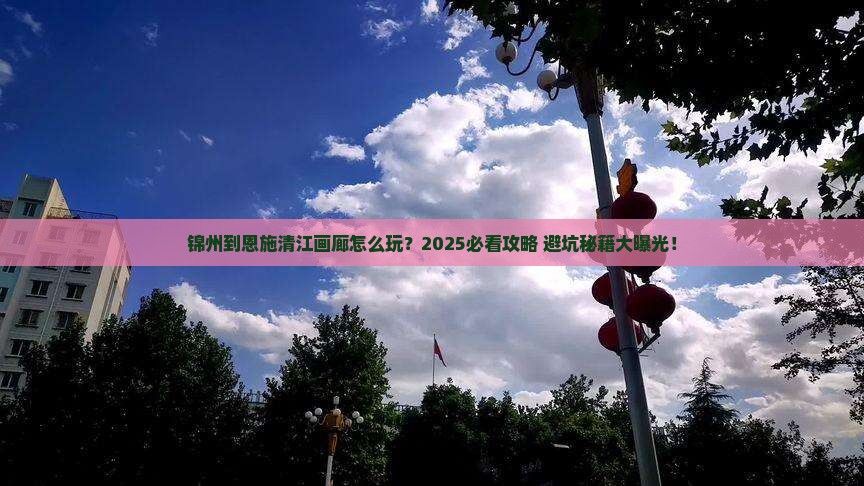 锦州到恩施清江画廊哪里玩