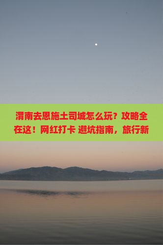 渭南去恩施土司城哪里玩