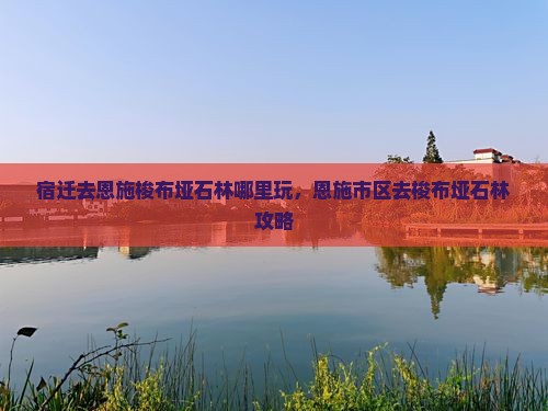 宿迁去恩施梭布垭石林哪里玩