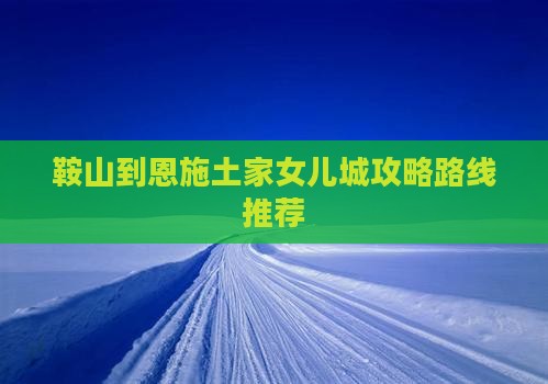鞍山到恩施土家女儿城攻略