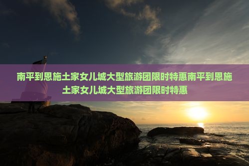 南平到恩施土家女儿城大型旅游团