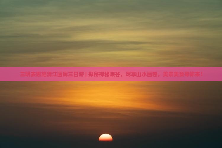 三明去恩施清江画廊三日游