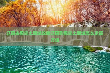 辽阳去恩施土司城攻略