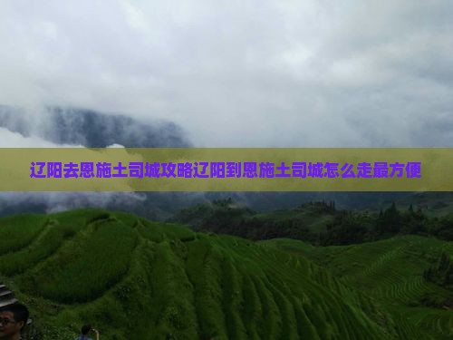 辽阳去恩施土司城攻略