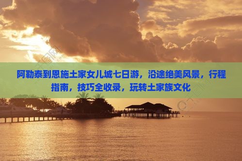 阿勒泰到恩施土家女儿城七日游