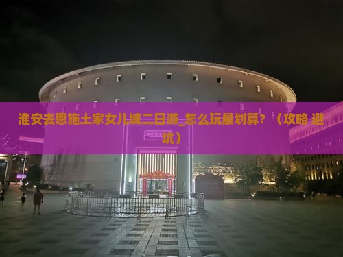 淮安去恩施土家女儿城二日游