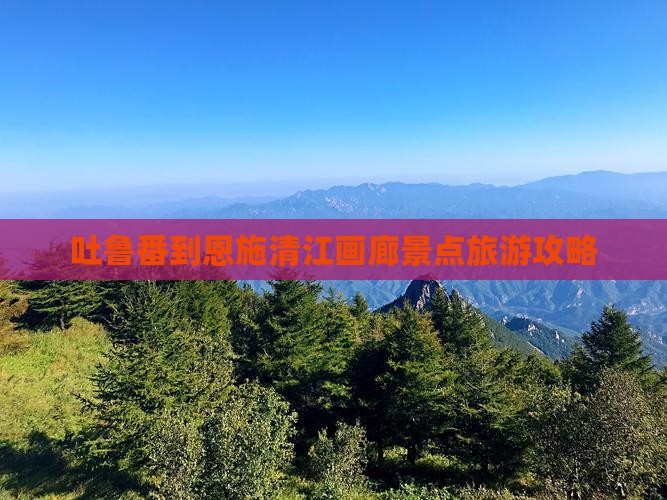 吐鲁番去恩施清江画廊景点