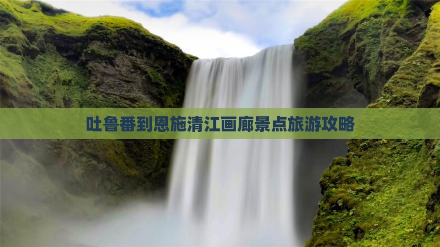吐鲁番去恩施清江画廊景点