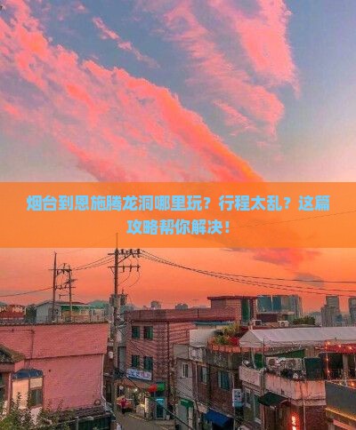 烟台到恩施腾龙洞哪里玩