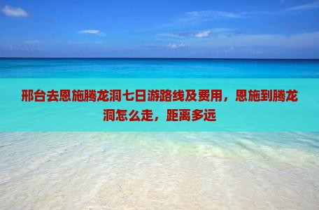 邢台去恩施腾龙洞七日游