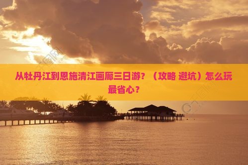 牡丹江到恩施清江画廊三日游