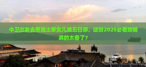 中卫去恩施土家女儿城五日游