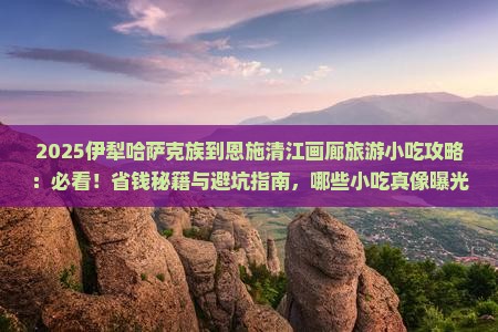 伊犁哈萨克到恩施清江画廊旅游小吃