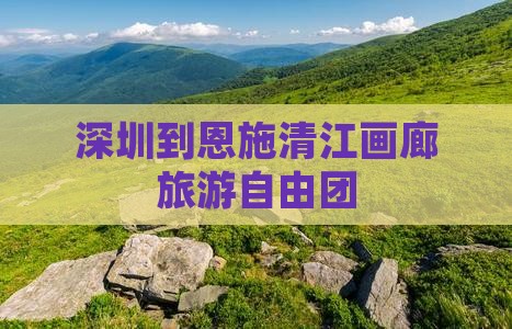 深圳到恩施清江画廊自由团