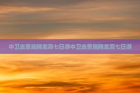 中卫去恩施腾龙洞七日游